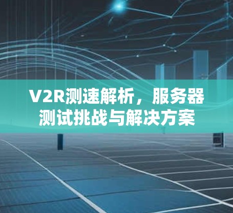 V2R测速解析,服务器测试挑战与解决方案 V2R测速解析,服务器测试挑战与解决方案