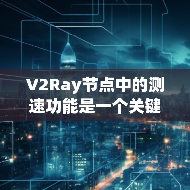 V2Ray节点中的测速功能是一个关键的网络监控和优化工具,用于实时分析和管理数据传输速率。以下是V2Ray节点测速功能的详细分析 V2Ray节点中的测速功能是一个关键的网络监控和优化工具,用于实时分析和管理数据传输速率。以下是V2Ray节点测速功能的详细分析