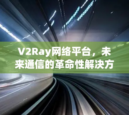 V2Ray网络平台,未来通信的革命性解决方案 V2Ray网络平台,未来通信的革命性解决方案