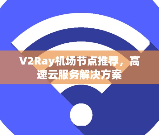 V2Ray机场节点推荐,高速云服务解决方案 V2Ray机场节点推荐,高速云服务解决方案