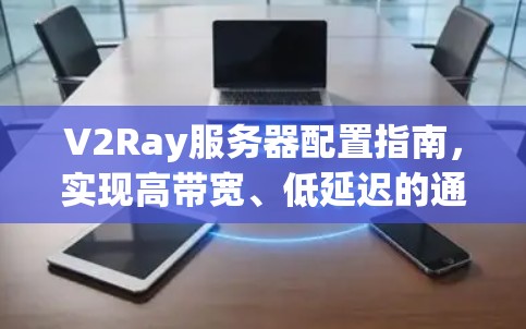 V2Ray服务器配置指南,实现高带宽、低延迟的通信解决方案 V2Ray服务器配置指南,实现高带宽、低延迟的通信解决方案