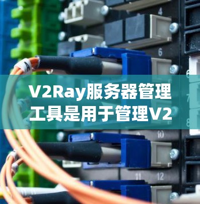 V2Ray服务器管理工具是用于管理V2Ray服务器的工具，涵盖了从配置到监控的各个方面。以下是详细的步骤指南