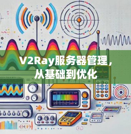 V2Ray服务器管理,从基础到优化 V2Ray服务器管理,从基础到优化