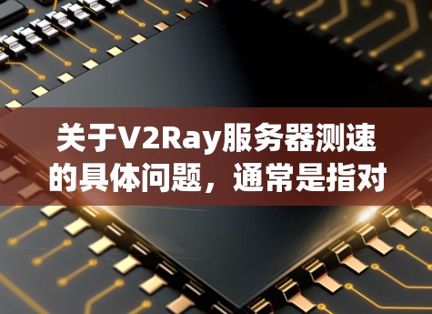 关于V2Ray服务器测速的具体问题，通常是指对服务器性能进行测试和分析，以评估其响应时间和带宽消耗。以下是一些可能涉及的方面