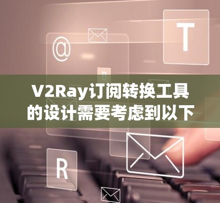 V2Ray订阅转换工具的设计需要考虑到以下几点，以确保转换高效且准确