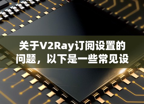 关于V2Ray订阅设置的问题,以下是一些常见设置步骤和注意事项 关于V2Ray订阅设置的问题,以下是一些常见设置步骤和注意事项