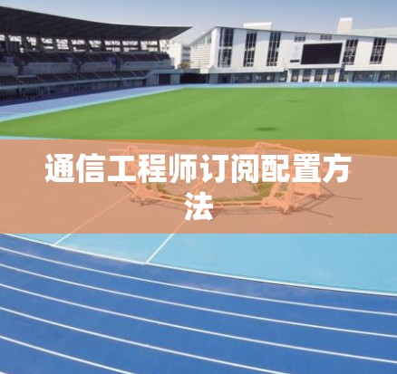 通信工程师订阅配置方法 通信工程师订阅配置方法