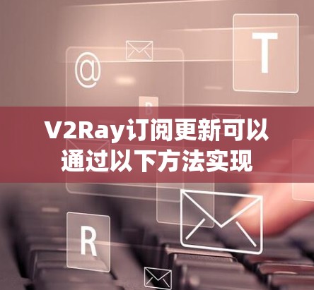 V2Ray订阅更新可以通过以下方法实现 V2Ray订阅更新可以通过以下方法实现