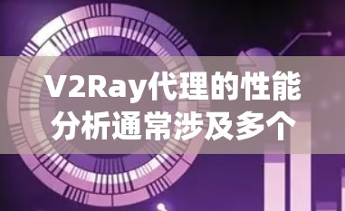 V2Ray代理的性能分析通常涉及多个方面，包括但不限于以下几点