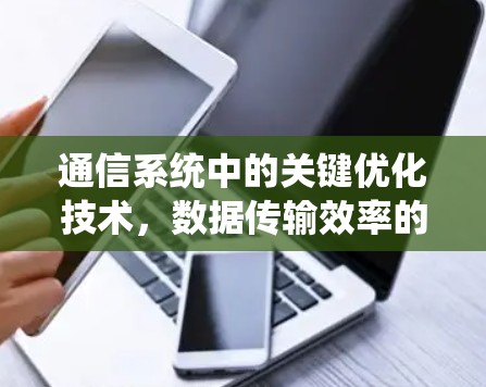 通信系统中的关键优化技术,数据传输效率的突破 通信系统中的关键优化技术,数据传输效率的突破