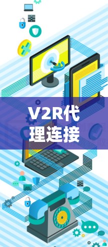 V2R代理连接软件,连接虚拟世界的力量 V2R代理连接软件,连接虚拟世界的力量