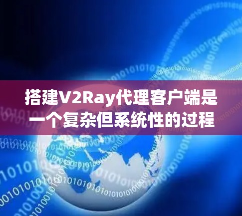 搭建V2Ray代理客户端是一个复杂但系统性的过程，涉及多个步骤和细节。以下是一个详细且系统化的指南，帮助您理解并成功搭建V2Ray代理客户端