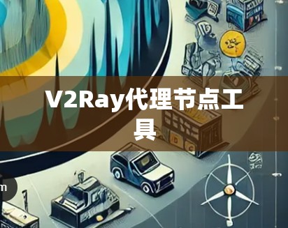 V2Ray代理节点工具 V2Ray代理节点工具