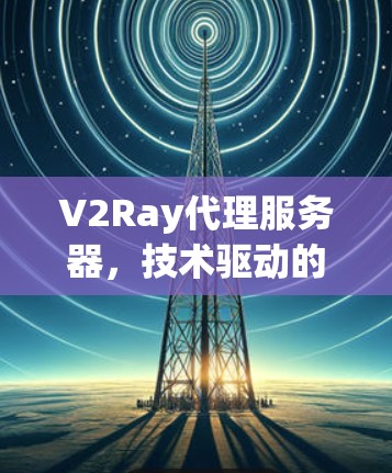 V2Ray代理服务器,技术驱动的未来智能通信解决方案 V2Ray代理服务器,技术驱动的未来智能通信解决方案