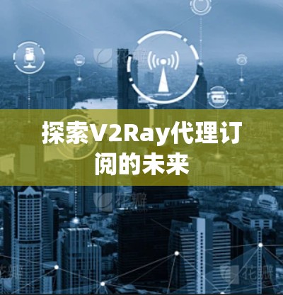探索V2Ray代理订阅的未来