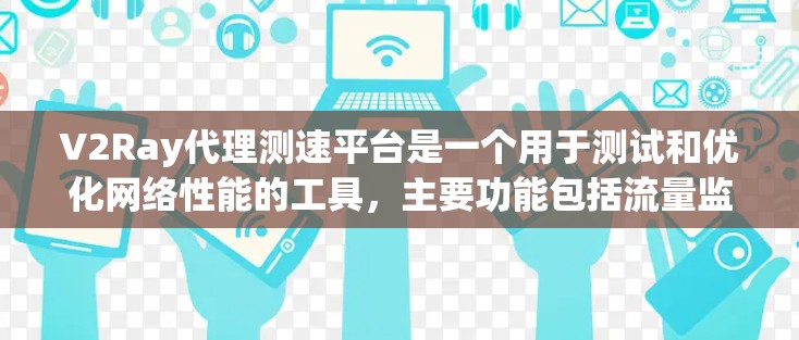 V2Ray代理测速平台是一个用于测试和优化网络性能的工具，主要功能包括流量监控、分析、控制和优化。以下是基于上述思考的详细总结