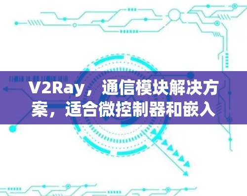 V2Ray,通信模块解决方案,适合微控制器和嵌入式应用 V2Ray,通信模块解决方案,适合微控制器和嵌入式应用