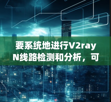 要系统地进行V2rayN线路检测和分析,可以按照以下步骤进行 要系统地进行V2rayN线路检测和分析,可以按照以下步骤进行