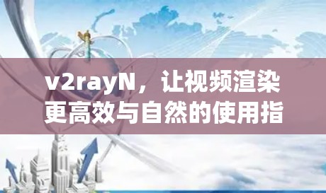 v2rayN，让视频渲染更高效与自然的使用指南