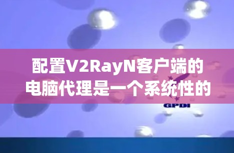 配置V2RayN客户端的电脑代理是一个系统性的过程,涉及多个步骤,每个步骤都需要仔细执行,以确保网络安全和配置正确。以下是一个详细的步骤指南 配置V2RayN客户端的电脑代理是一个系统性的过程,涉及多个步骤,每个步骤都需要仔细执行,以确保网络安全和配置正确。以下是一个详细的步骤指南