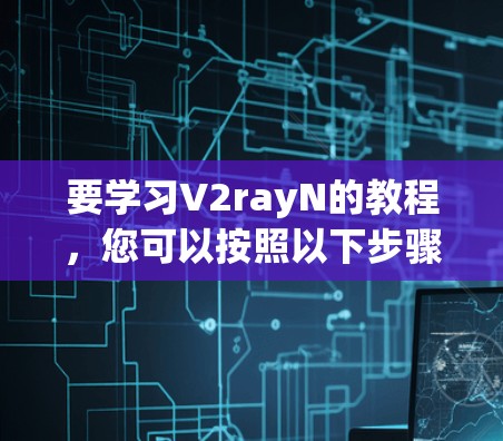 要学习V2rayN的教程，您可以按照以下步骤进行