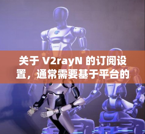 关于 V2rayN 的订阅设置,通常需要基于平台的具体信息来提供详细的步骤。由于 V2rayN 的相关信息未知,以下是一个通用的订阅设置指南,您可以根据具体的平台进行调整 关于 V2rayN 的订阅设置,通常需要基于平台的具体信息来提供详细的步骤。由于 V2rayN 的相关信息未知,以下是一个通用的订阅设置指南,您可以根据具体的平台进行调整