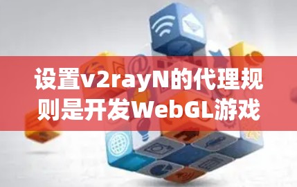 设置v2rayN的代理规则是开发WebGL游戏时的重要步骤，确保代理能够正确访问游戏资源并实现良好的跨平台体验。以下是一个详细的指南，帮助您设置代理规则