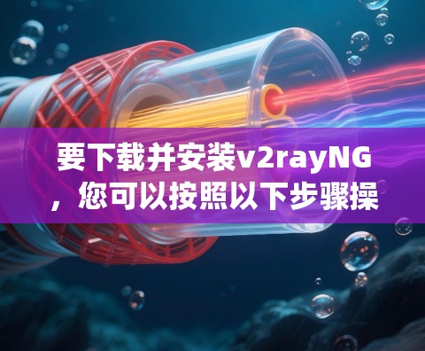 要下载并安装v2rayNG，您可以按照以下步骤操作