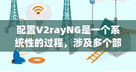 配置V2rayNG是一个系统性的过程，涉及多个部分，从文件结构到脚本运行都需要仔细处理。以下是详细的步骤指南