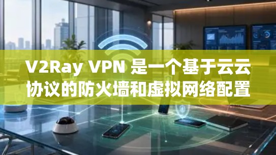 V2Ray VPN 是一个基于云云协议的防火墙和虚拟网络配置工具，支持多种协议，包括NAT、防火墙、VPC和云云，其他协议也有支持。以下是 V2Ray VPN 配置的详细步骤
