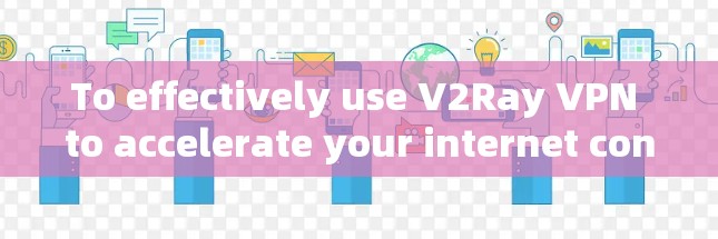 To effectively use V2Ray VPN to accelerate your internet connection,follow these organized steps: