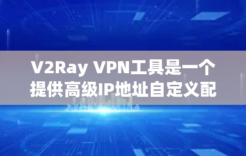 V2Ray VPN工具是一个提供高级IP地址自定义配置和高级防火墙设置的VPN解决方案。以下是关于V2Ray VPN工具的详细分析和使用指南