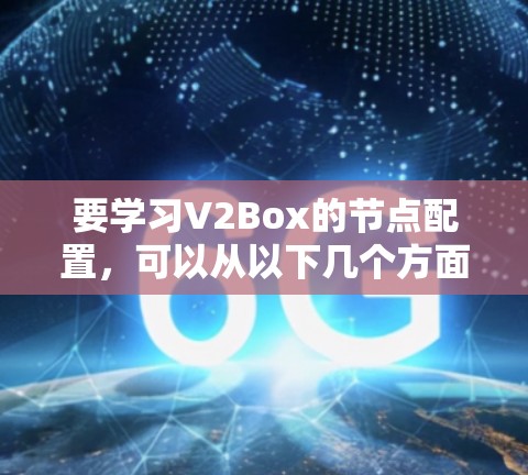 要学习V2Box的节点配置，可以从以下几个方面进行