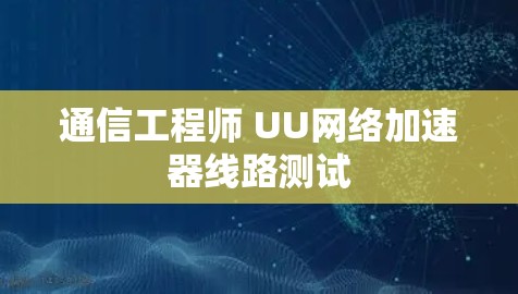 通信工程师 UU网络加速器线路测试 通信工程师 UU网络加速器线路测试
