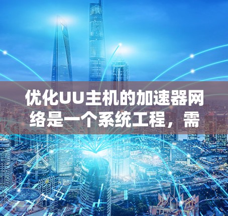 优化UU主机的加速器网络是一个系统工程,需要从各个关键部分入手,进行全面的优化。以下是详细的步骤指南 优化UU主机的加速器网络是一个系统工程,需要从各个关键部分入手,进行全面的优化。以下是详细的步骤指南