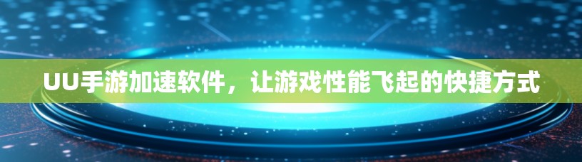 UU手游加速软件,让游戏性能飞起的快捷方式 UU手游加速软件,让游戏性能飞起的快捷方式