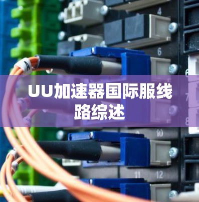 UU加速器国际服线路综述 UU加速器国际服线路综述