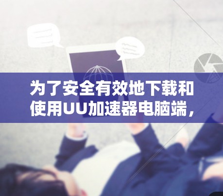 为了安全有效地下载和使用UU加速器电脑端，您可以按照以下步骤进行操作
