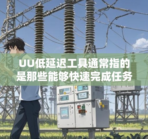 UU低延迟工具通常指的是那些能够快速完成任务且操作简单、适合处理大量视频或音频的工具。如果你指的是视频剪辑或后期制作中的工具,以下是一些适合低延迟的操作工具推荐 UU低延迟工具通常指的是那些能够快速完成任务且操作简单、适合处理大量视频或音频的工具。如果你指的是视频剪辑或后期制作中的工具,以下是一些适合低延迟的操作工具推荐