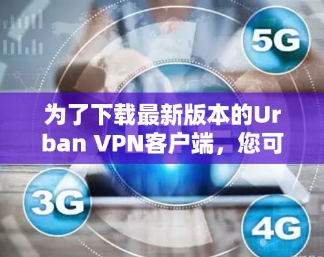 为了下载最新版本的Urban VPN客户端，您可以按照以下步骤操作