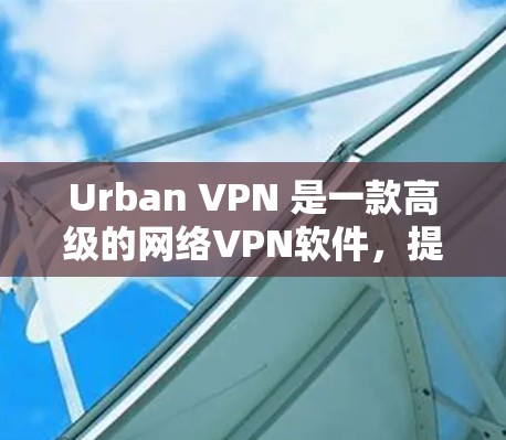 Urban VPN 是一款高级的网络VPN软件，提供全面的网络保护功能。以下是使用 Urban VPN 的步骤