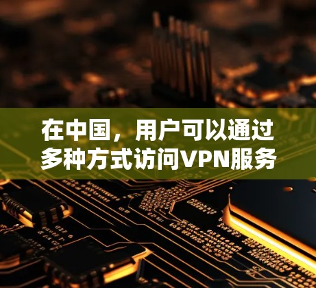 在中国，用户可以通过多种方式访问VPN服务。以下是对中国地区VPN的详细介绍，包括中国地区的主要VPN服务、使用方法以及连接体验