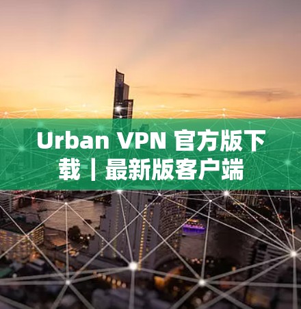 Urban VPN 官方版下载|最新版客户端 Urban VPN 官方版下载|最新版客户端