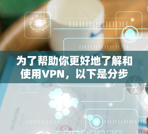 为了帮助你更好地了解和使用VPN,以下是分步指南 为了帮助你更好地了解和使用VPN,以下是分步指南