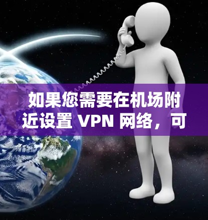 如果您需要在机场附近设置 VPN 网络,可以考虑以下几点 如果您需要在机场附近设置 VPN 网络,可以考虑以下几点