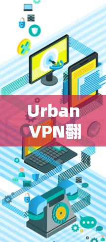 Urban VPN翻墙软件推荐，提升网络访问体验的实用工具