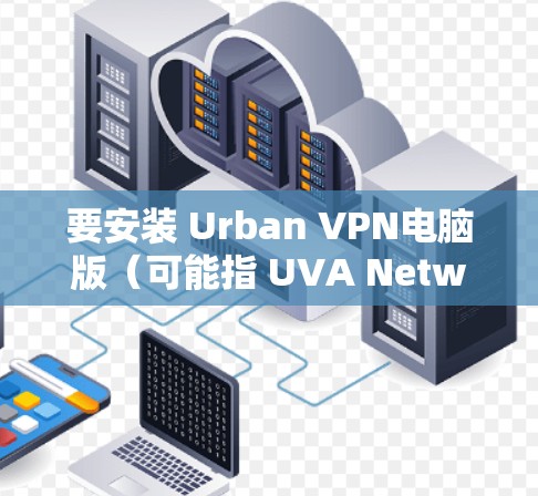 要安装 Urban VPN电脑版(可能指 UVA Network 的 VPN 工具)请按照以下步骤操作 要安装 Urban VPN电脑版(可能指 UVA Network 的 VPN 工具)请按照以下步骤操作