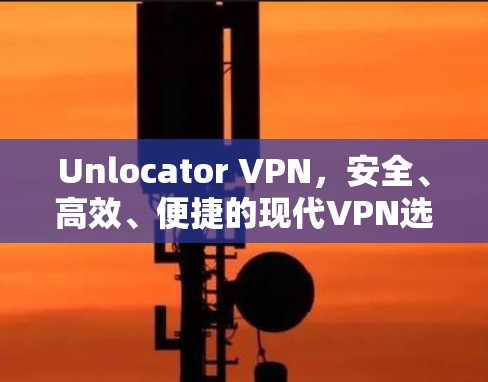 Unlocator VPN,安全、高效、便捷的现代VPN选择 Unlocator VPN,安全、高效、便捷的现代VPN选择