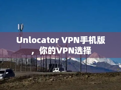 Unlocator VPN手机版，你的VPN选择