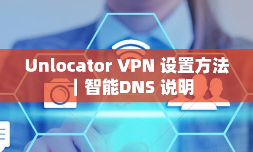 Unlocator VPN 设置方法|智能DNS 说明 Unlocator VPN 设置方法|智能DNS 说明